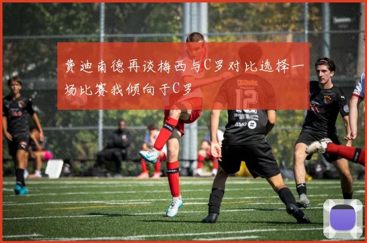 费迪南德再谈梅西与C罗对比选择一场比赛我倾向于C罗