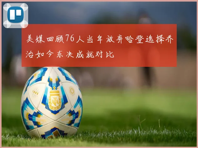 美媒回顾76人当年放弃哈登选择乔治如今东决成就对比