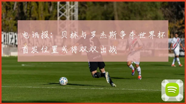 电讯报：贝林与罗杰斯争夺世界杯首发位置或将双双出战