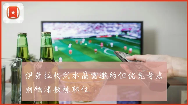 伊劳拉收到水晶宫邀约但优先考虑利物浦教练职位