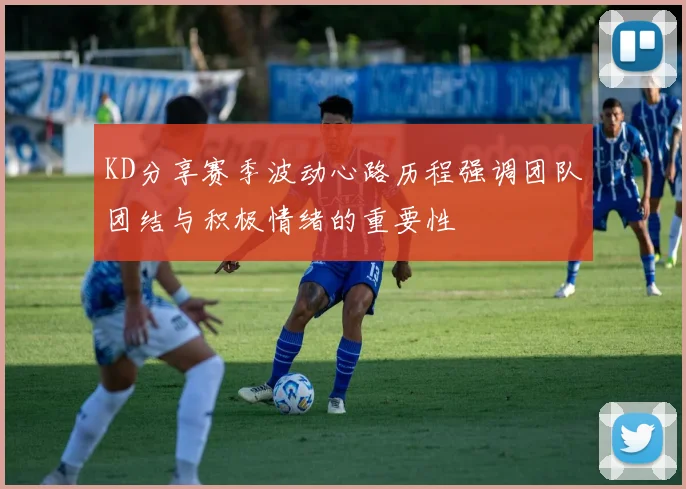 KD分享赛季波动心路历程强调团队团结与积极情绪的重要性