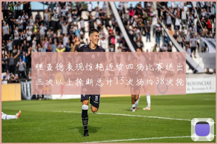 理查德表现惊艳连续四场比赛送出三次以上抢断总计15次场均38次抢断成球队防守利器