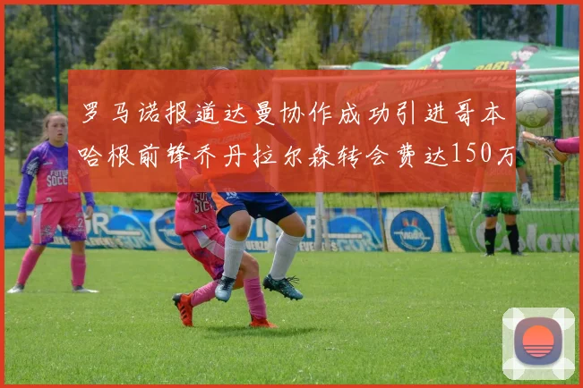 罗马诺报道达曼协作成功引进哥本哈根前锋乔丹拉尔森转会费达150万美元