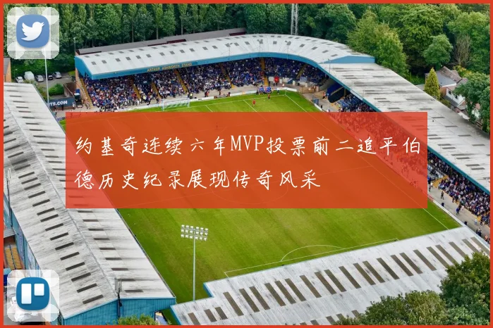 约基奇连续六年MVP投票前二追平伯德历史纪录展现传奇风采