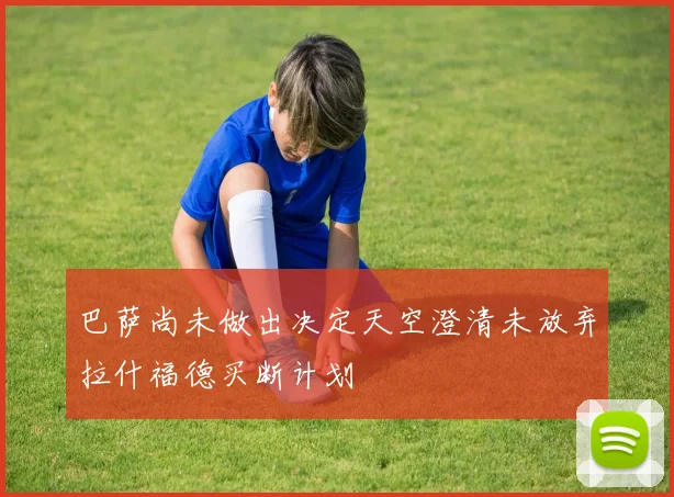 巴萨尚未做出决定天空澄清未放弃拉什福德买断计划