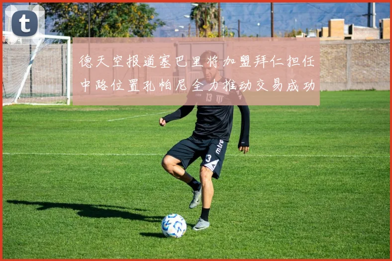 德天空报道塞巴里将加盟拜仁担任中路位置孔帕尼全力推动交易成功