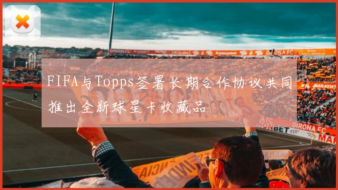 FIFA与Topps签署长期合作协议共同推出全新球星卡收藏品