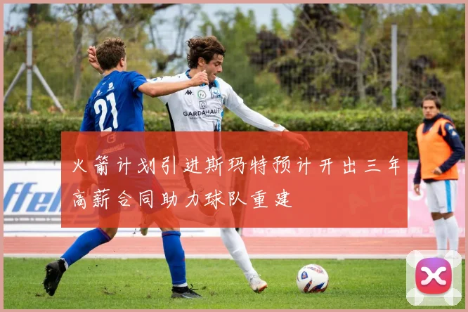 火箭计划引进斯玛特预计开出三年高薪合同助力球队重建