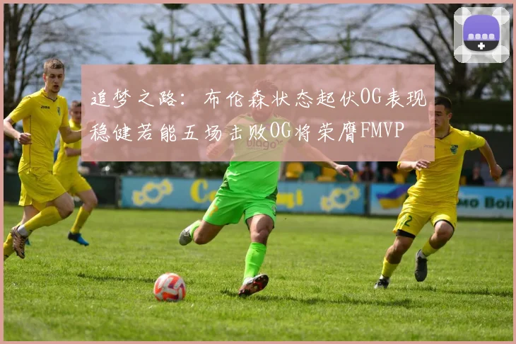 追梦之路：布伦森状态起伏OG表现稳健若能五场击败OG将荣膺FMVP