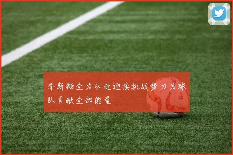李新翔全力以赴迎接挑战努力为球队贡献全部能量