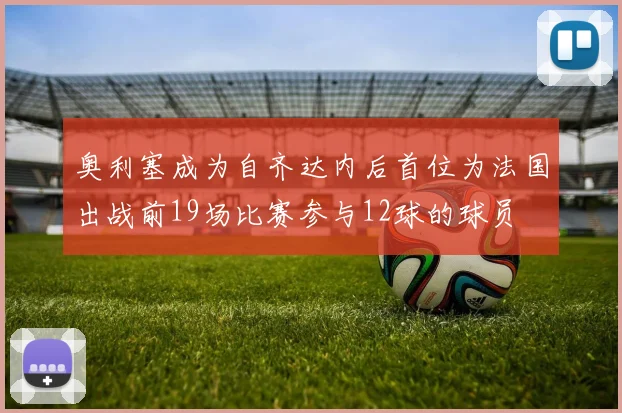 奥利塞成为自齐达内后首位为法国出战前19场比赛参与12球的球员