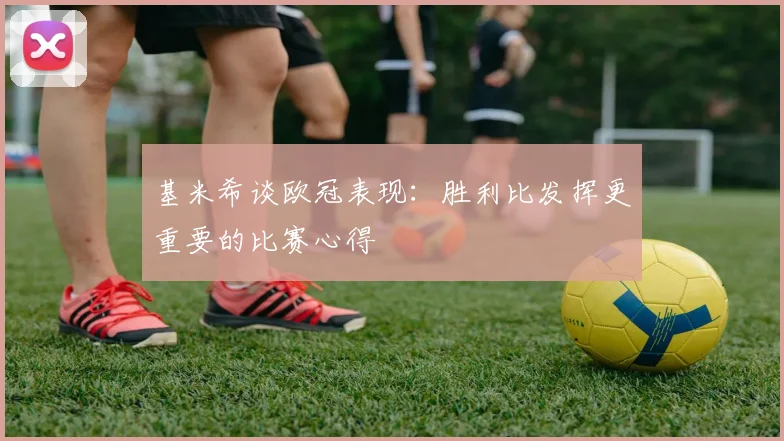 基米希谈欧冠表现：胜利比发挥更重要的比赛心得