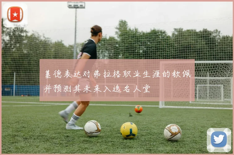 基德表达对弗拉格职业生涯的钦佩并预测其未来入选名人堂