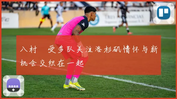 八村塁受多队关注洛杉矶情怀与新机会交织在一起