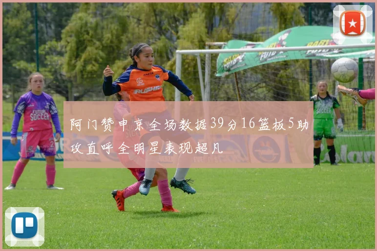 阿门赞申京全场数据39分16篮板5助攻直呼全明星表现超凡