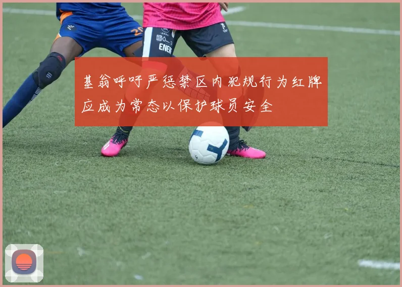 基翁呼吁严惩禁区内犯规行为红牌应成为常态以保护球员安全