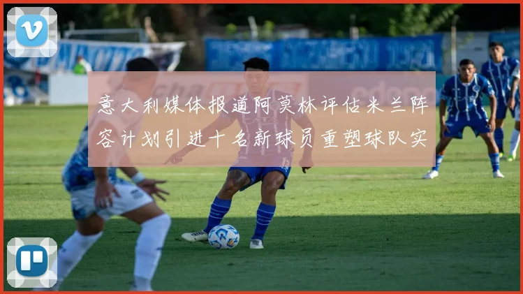 意大利媒体报道阿莫林评估米兰阵容计划引进十名新球员重塑球队实力