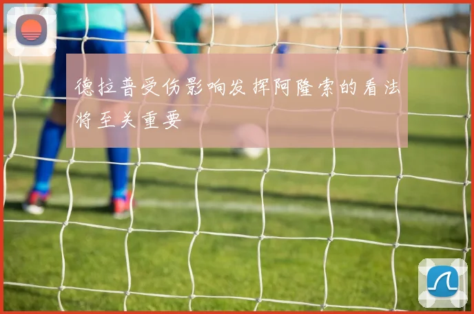 德拉普受伤影响发挥阿隆索的看法将至关重要