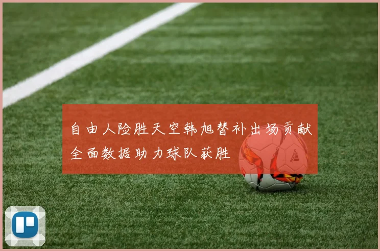 自由人险胜天空韩旭替补出场贡献全面数据助力球队获胜