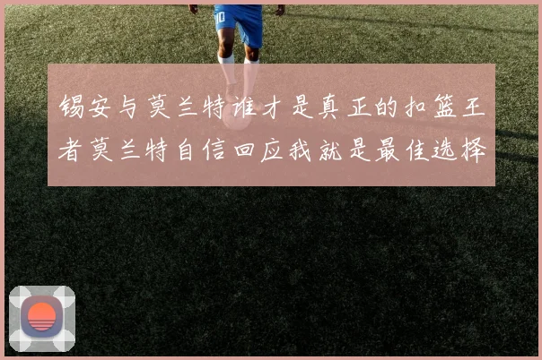 锡安与莫兰特谁才是真正的扣篮王者莫兰特自信回应我就是最佳选择