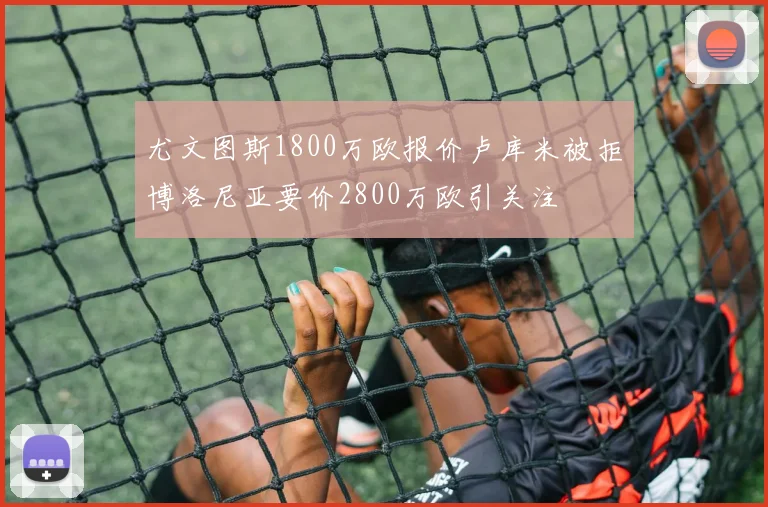 尤文图斯1800万欧报价卢库米被拒博洛尼亚要价2800万欧引关注